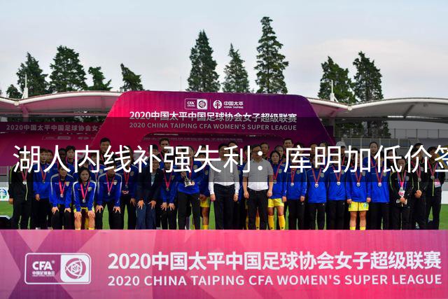 湖人内线补强失利：库明加低价签约森林狼引质疑