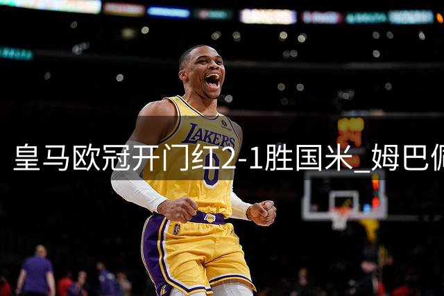 皇马欧冠开门红2-1胜国米 姆巴佩破门门将送礼