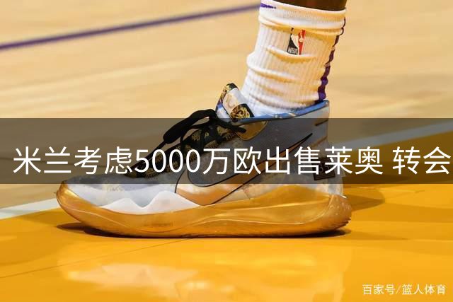 米兰考虑5000万欧出售莱奥 转会谈判大门或将重启